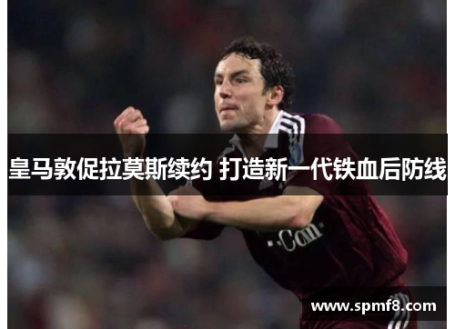 皇马敦促拉莫斯续约 打造新一代铁血后防线