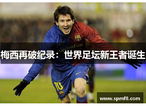 梅西再破纪录：世界足坛新王者诞生
